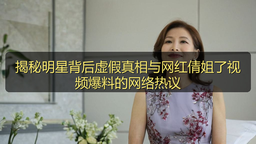 揭秘明星背后虚假真相与网红倩姐了视频爆料的网络热议