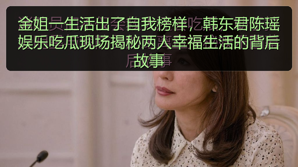 金姐一生活出了自我榜样，韩东君陈瑶娱乐吃瓜现场揭秘两人幸福生活的背后故事