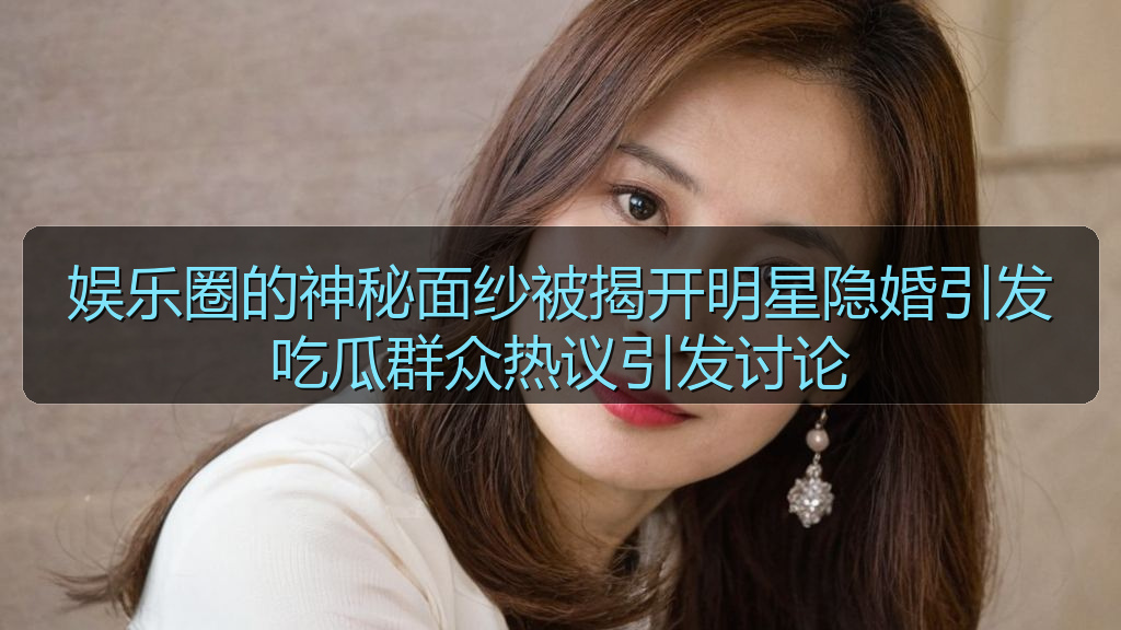 娱乐圈的神秘面纱被揭开明星隐婚引发吃瓜群众热议引发讨论